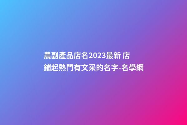 農副產品店名2023最新 店鋪起熱門有文采的名字-名學網-第1張-店鋪起名-玄機派